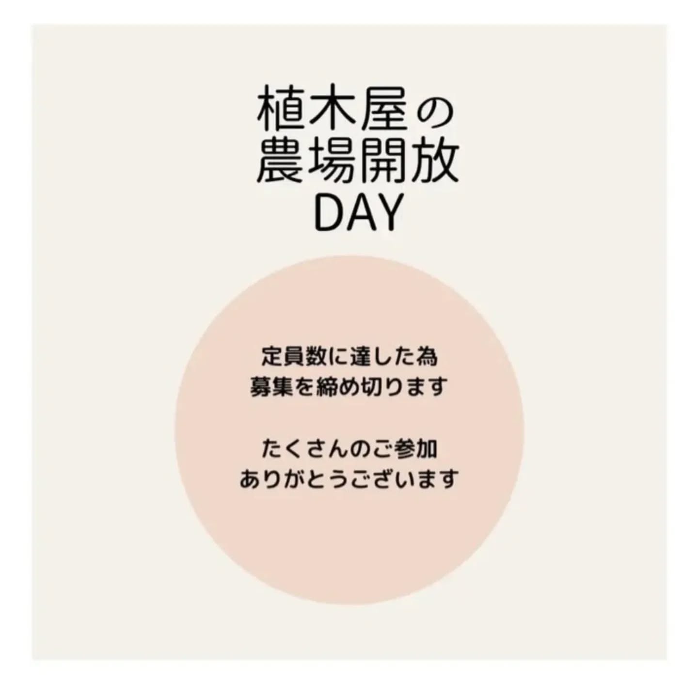 【 4/12㈰ 満員御礼＆キャンセルによる再募集について 】

おはようございます☺︎

4/12㈰開催の 《植木屋の農場開放DAY》
⁡
⁡おかげ様で満員御礼となりました☺︎⁡⁡
⁡⁡
⁡ここ最近Instagramのフォロワーさんが⁡⁡
⁡
⁡有難いことにグググっと増えたこともあってか
⁡⁡
⁡いつもより早いペースでのご応募締切となりました⁡⁡
⁡⁡
⁡ご検討下さっていた皆々様
⁡⁡
ご要望に添えず⁡⁡
⁡
⁡⁡誠に申し訳ございません⁡
⁡⁡
もし⁡キャンセルが出た場合は⁡
⁡⁡
⁡Instagramの投稿にて⁡再募集のご案内⁡⁡をさせて頂きます⁡
⁡⁡
(※先着順となります、ご了承くださいませ )
⁡
⁡なにとぞよろしくお願いいたします☺︎